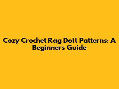 Cozy Crochet Rag Doll Patterns: A Beginner's Guide