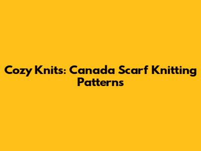 Cozy Knits: Canada Scarf Knitting Patterns