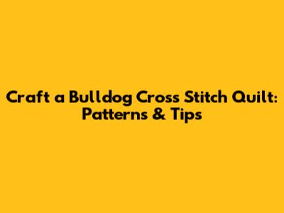 Craft a Bulldog Cross Stitch Quilt: Patterns & Tips