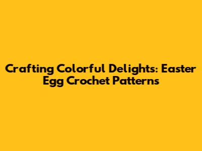 Crafting Colorful Delights: Easter Egg Crochet Patterns