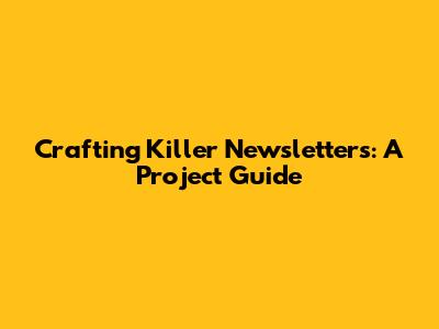 Crafting Killer Newsletters: A Project Guide