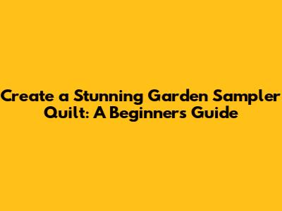 Create a Stunning Garden Sampler Quilt: A Beginner's Guide