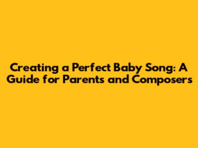 Creating a Perfect Baby Song: A Guide for Parents and Composers