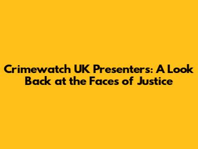Crimewatch UK Presenters: A Look Back at the Faces of Justice