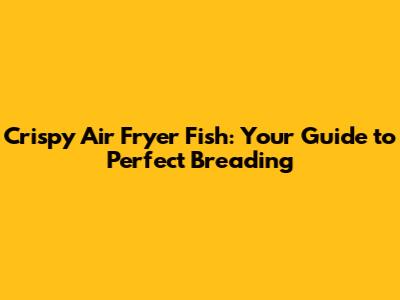 Crispy Air Fryer Fish: Your Guide to Perfect Breading