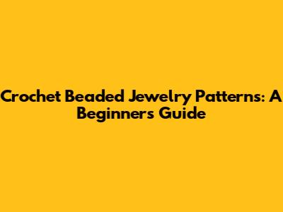 Crochet Beaded Jewelry Patterns: A Beginner's Guide