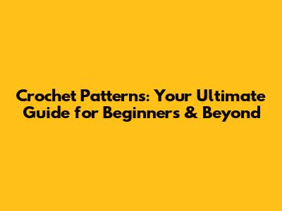Crochet Patterns: Your Ultimate Guide for Beginners & Beyond
