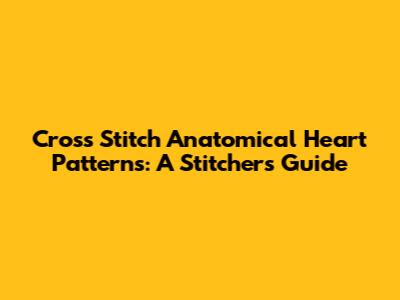 Cross Stitch Anatomical Heart Patterns: A Stitcher's Guide
