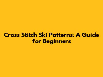 Cross Stitch Ski Patterns: A Guide for Beginners