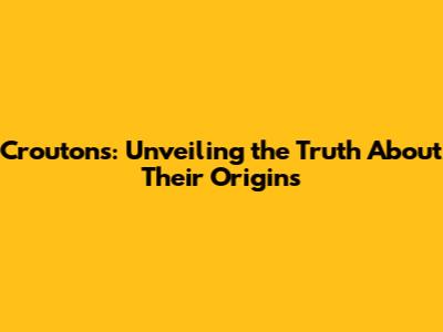 Croutons: Unveiling the Truth About Their Origins