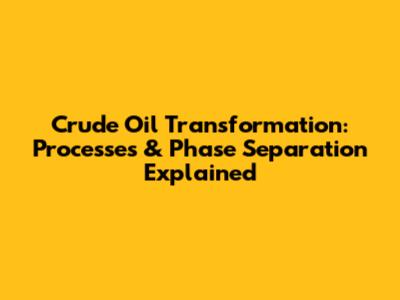Crude Oil Transformation: Processes & Phase Separation Explained