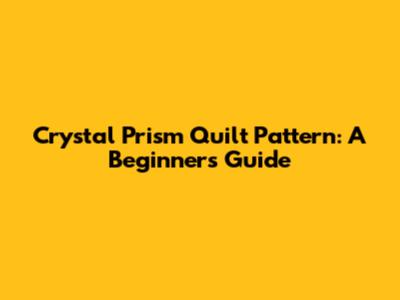 Crystal Prism Quilt Pattern: A Beginner's Guide