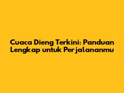 Cuaca Dieng Terkini: Panduan Lengkap untuk Perjalananmu
