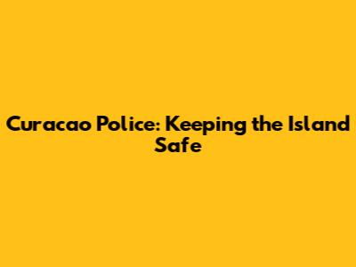 Curacao Police: Keeping the Island Safe