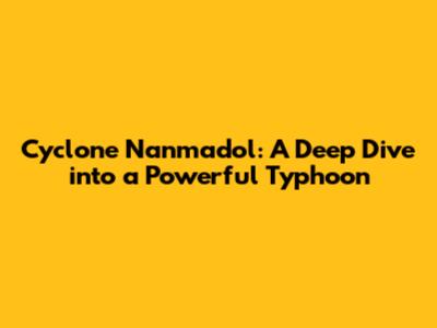 Cyclone Nanmadol: A Deep Dive into a Powerful Typhoon
