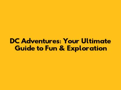 DC Adventures: Your Ultimate Guide to Fun & Exploration