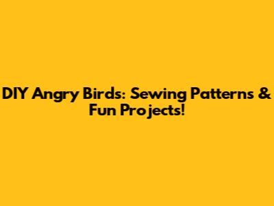 DIY Angry Birds: Sewing Patterns & Fun Projects!