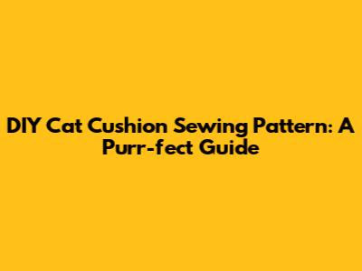 DIY Cat Cushion Sewing Pattern: A Purr-fect Guide