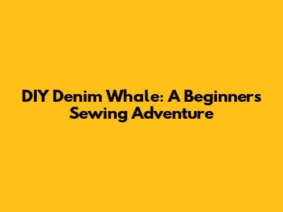 DIY Denim Whale: A Beginner's Sewing Adventure