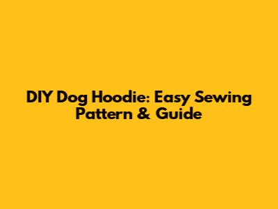 DIY Dog Hoodie: Easy Sewing Pattern & Guide