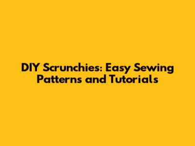 DIY Scrunchies: Easy Sewing Patterns and Tutorials