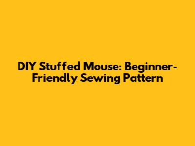 DIY Stuffed Mouse: Beginner-Friendly Sewing Pattern