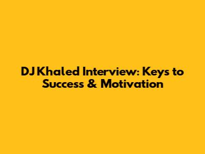 DJ Khaled Interview: Keys to Success & Motivation