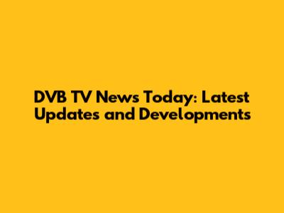 DVB TV News Today: Latest Updates and Developments