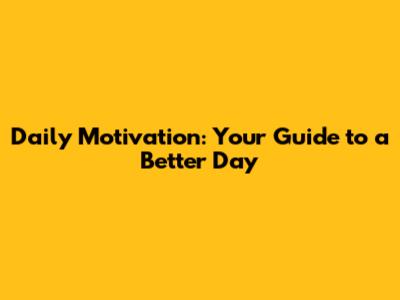 Daily Motivation: Your Guide to a Better Day