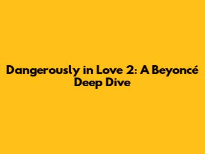 Dangerously in Love 2: A Beyoncé Deep Dive