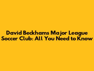 David Beckham's Major League Soccer Club: All You Need to Know