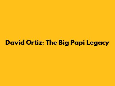 David Ortiz: The Big Papi Legacy