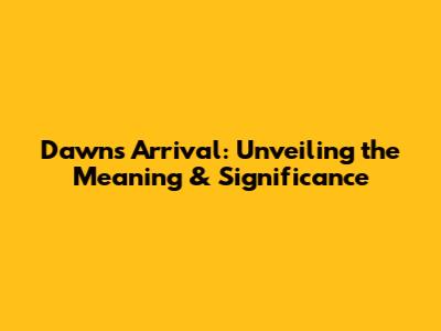 Dawn's Arrival: Unveiling the Meaning & Significance
