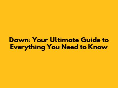 Dawn: Your Ultimate Guide to Everything You Need to Know