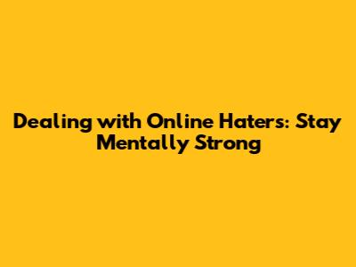 Dealing with Online Haters: Stay Mentally Strong