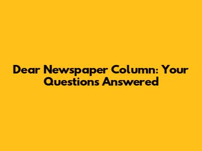 Dear Newspaper Column: Your Questions Answered