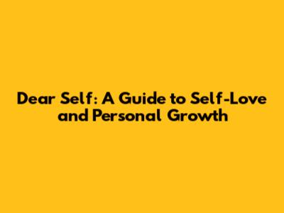Dear Self: A Guide to Self-Love and Personal Growth