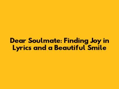 Dear Soulmate: Finding Joy in Lyrics and a Beautiful Smile