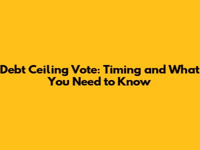 Debt Ceiling Vote: Timing and What You Need to Know
