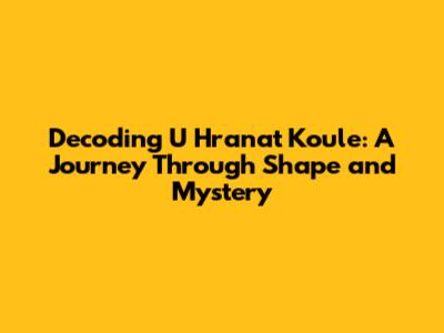 Decoding 'U Hranat Koule': A Journey Through Shape and Mystery
