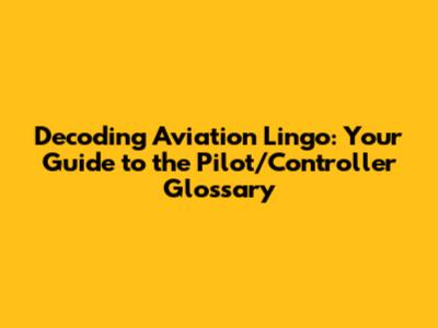 Decoding Aviation Lingo: Your Guide to the Pilot/Controller Glossary