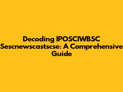 Decoding IPOSCIWBSC Sescnewscastscse: A Comprehensive Guide