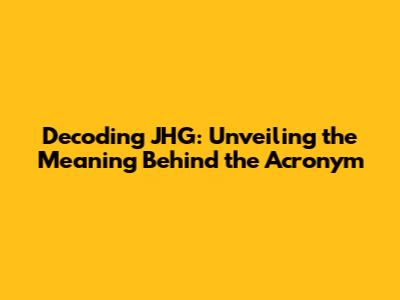 Decoding JHG: Unveiling the Meaning Behind the Acronym