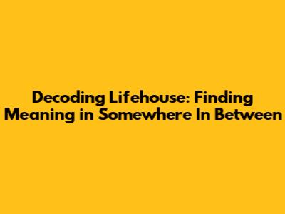 Decoding Lifehouse: Finding Meaning in 'Somewhere In Between'