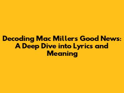 Decoding Mac Miller's 'Good News': A Deep Dive into Lyrics and Meaning