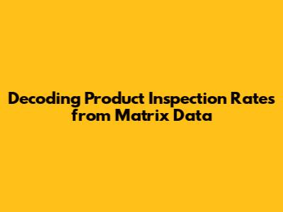 Decoding Product Inspection Rates from Matrix Data