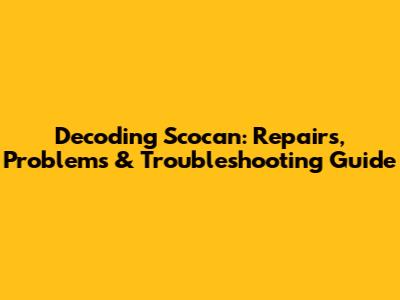 Decoding Scocan: Repairs, Problems & Troubleshooting Guide
