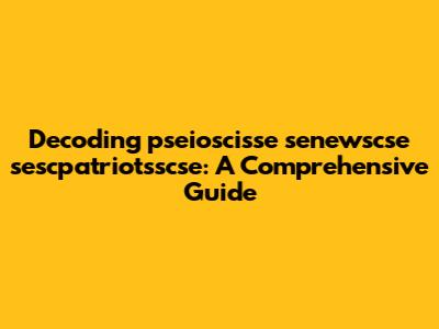 Decoding pseioscisse senewscse sescpatriotsscse: A Comprehensive Guide