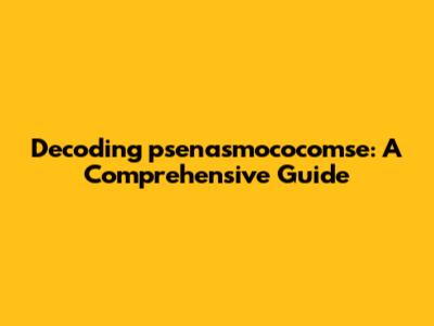 Decoding psenasmococomse: A Comprehensive Guide