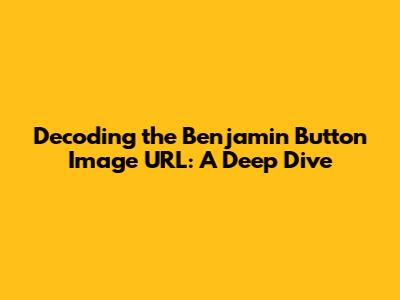 Decoding the 'Benjamin Button' Image URL: A Deep Dive